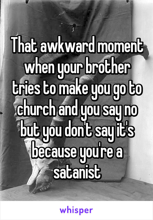 That awkward moment when your brother tries to make you go to church and you say no but you don't say it's because you're a satanist