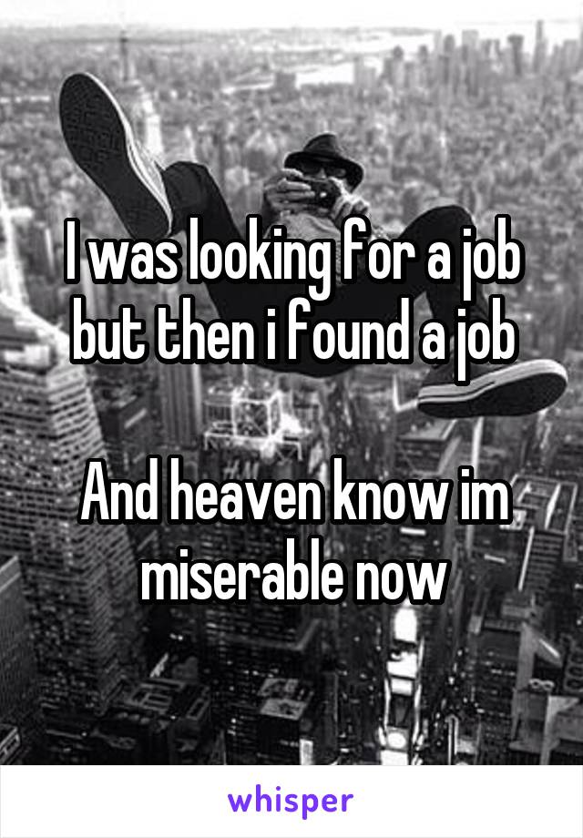 I was looking for a job but then i found a job

And heaven know im miserable now