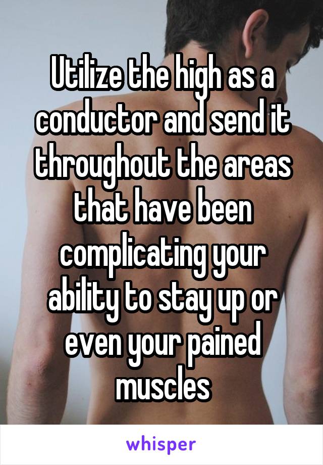 Utilize the high as a conductor and send it throughout the areas that have been complicating your ability to stay up or even your pained muscles