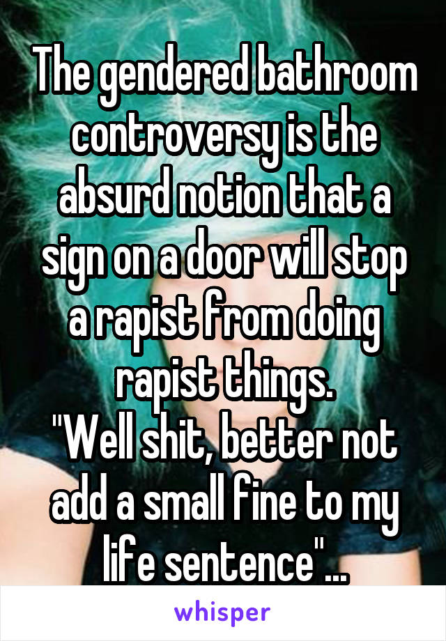 The gendered bathroom controversy is the absurd notion that a sign on a door will stop a rapist from doing rapist things.
"Well shit, better not add a small fine to my life sentence"...