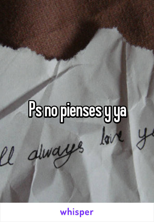 Ps no pienses y ya