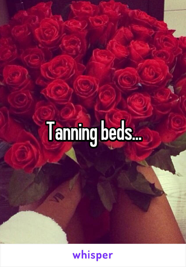 Tanning beds...