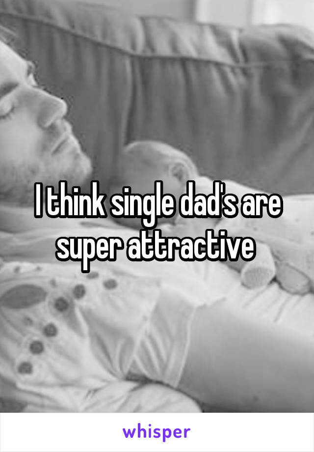 I think single dad's are super attractive 