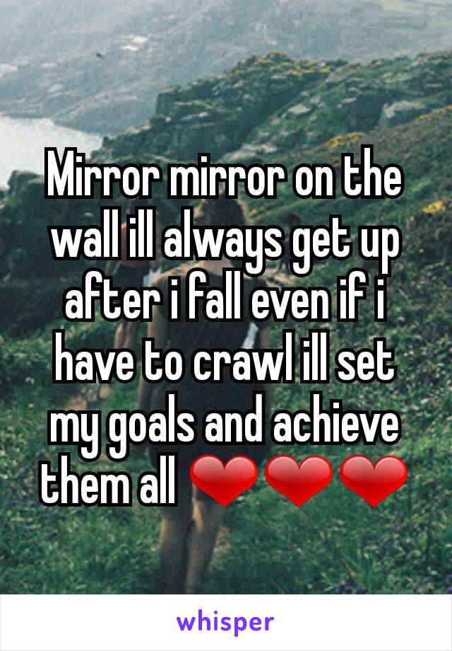 Mirror mirror on the wall ill always get up after i fall even if i have to crawl ill set my goals and achieve them all ❤❤❤