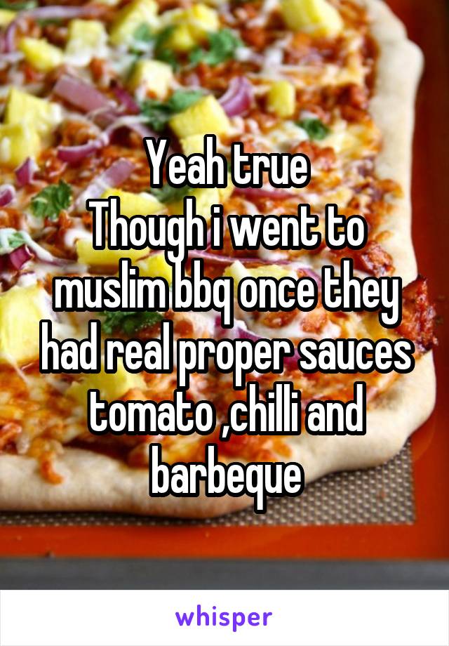 Yeah true
Though i went to muslim bbq once they had real proper sauces tomato ,chilli and barbeque