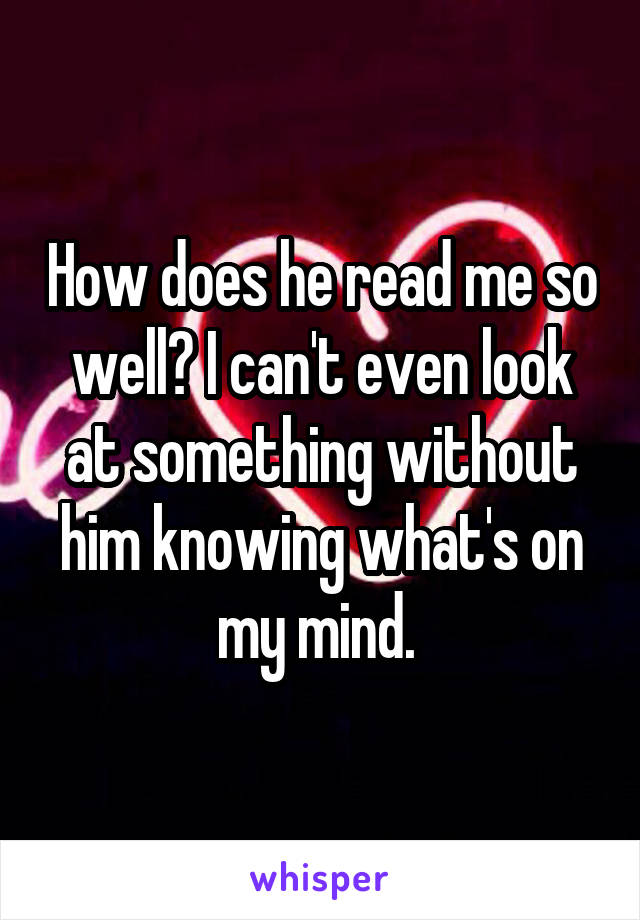 How does he read me so well? I can't even look at something without him knowing what's on my mind. 