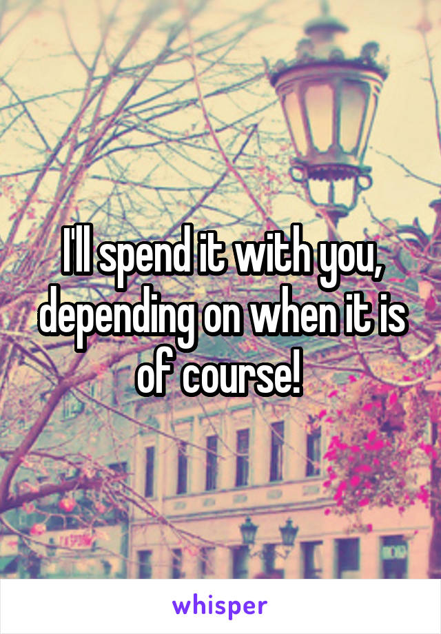 I'll spend it with you, depending on when it is of course! 