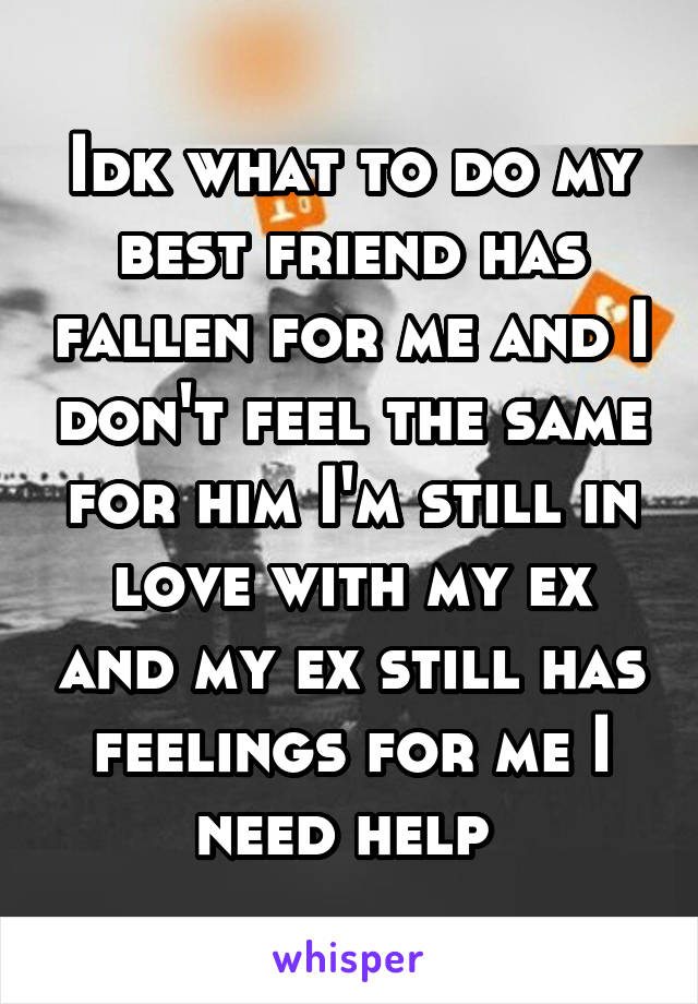 Idk what to do my best friend has fallen for me and I don't feel the same for him I'm still in love with my ex and my ex still has feelings for me I need help 