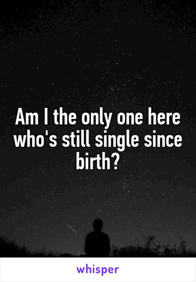 Am I the only one here who's still single since birth?