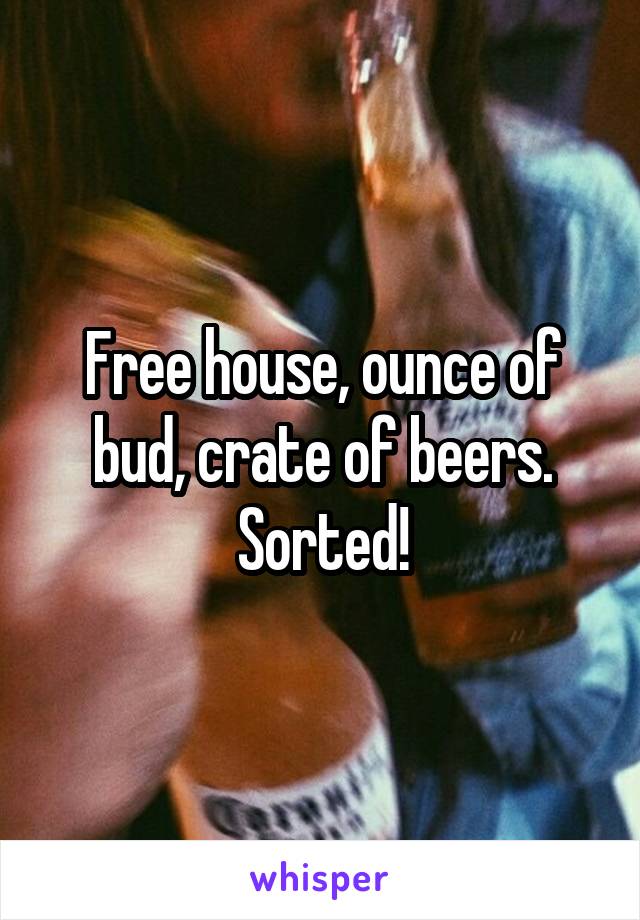 Free house, ounce of bud, crate of beers. Sorted!