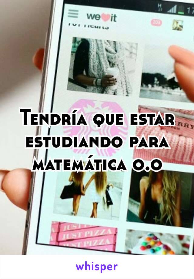 Tendría que estar estudiando para matemática o.o