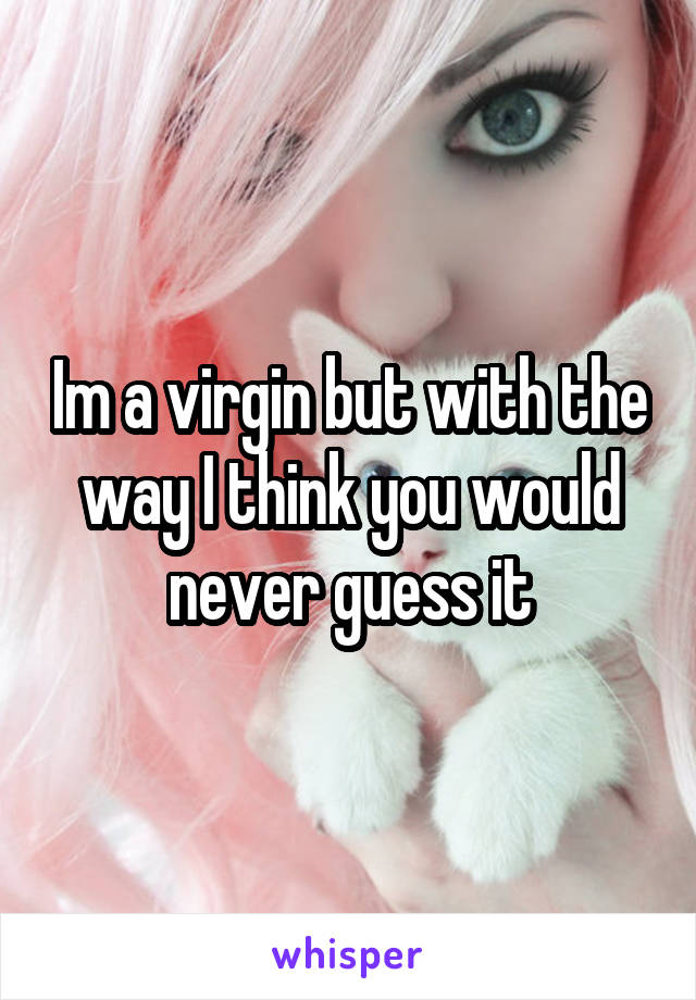 Im a virgin but with the way I think you would never guess it