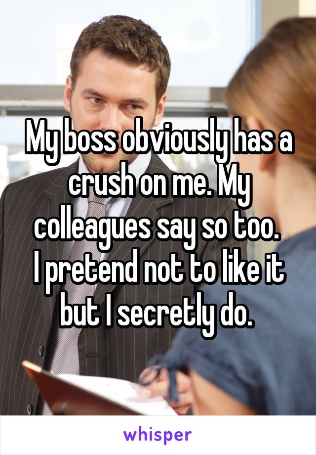 My boss obviously has a crush on me. My colleagues say so too. 
I pretend not to like it but I secretly do. 