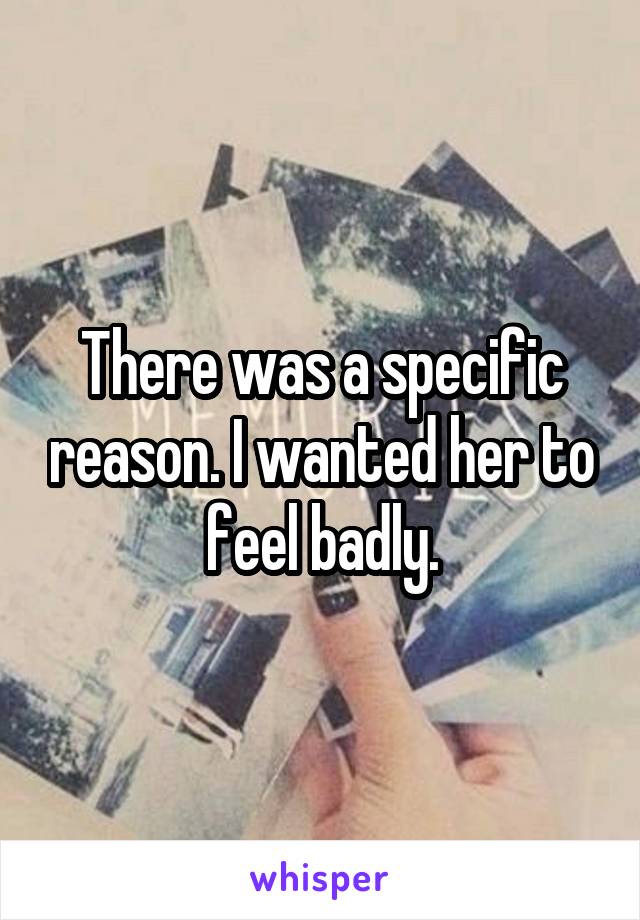 There was a specific reason. I wanted her to feel badly.