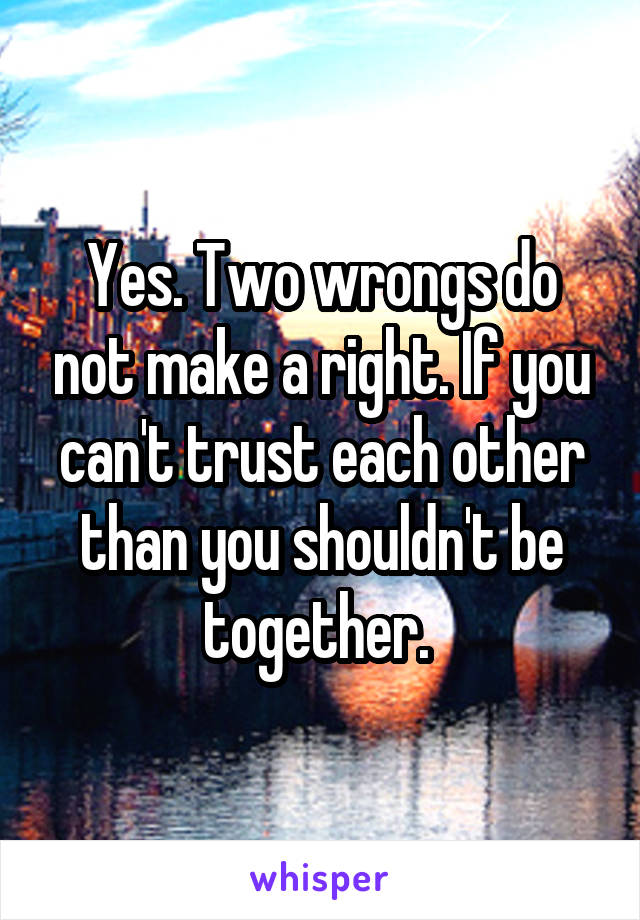 Yes. Two wrongs do not make a right. If you can't trust each other than you shouldn't be together. 