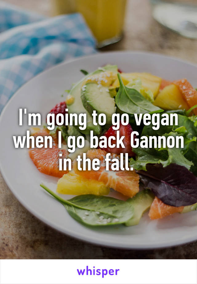 I'm going to go vegan when I go back Gannon in the fall. 