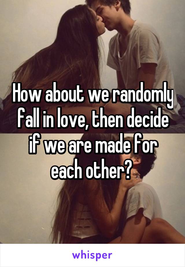 How about we randomly fall in love, then decide if we are made for each other? 