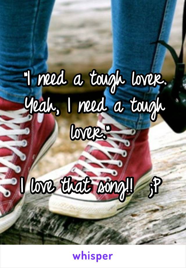 "I need a tough lover. Yeah, I need a tough lover." 

I love that song!!  ;P 