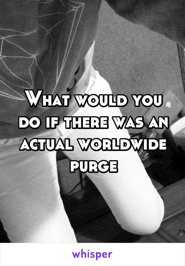 What would you do if there was an actual worldwide purge