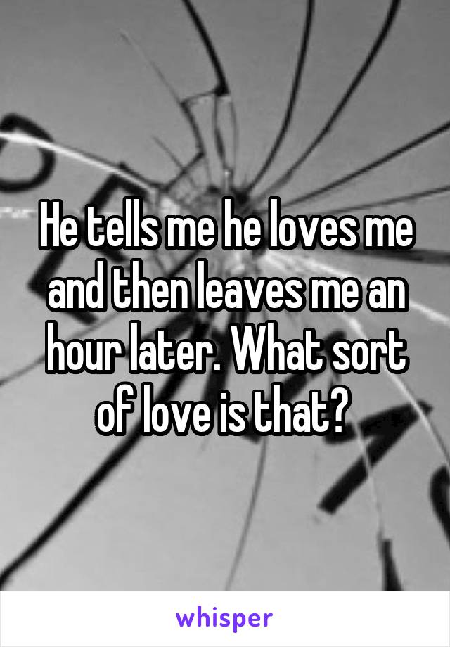 He tells me he loves me and then leaves me an hour later. What sort of love is that? 