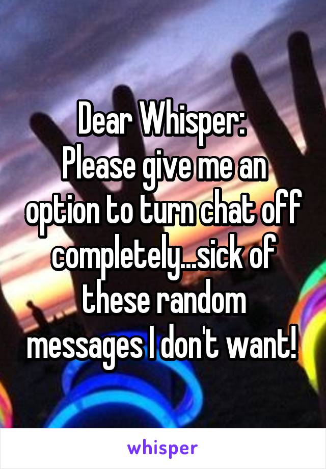 Dear Whisper: 
Please give me an option to turn chat off completely...sick of these random messages I don't want! 