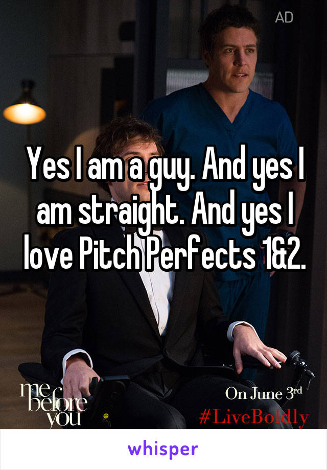 Yes I am a guy. And yes I am straight. And yes I love Pitch Perfects 1&2. 