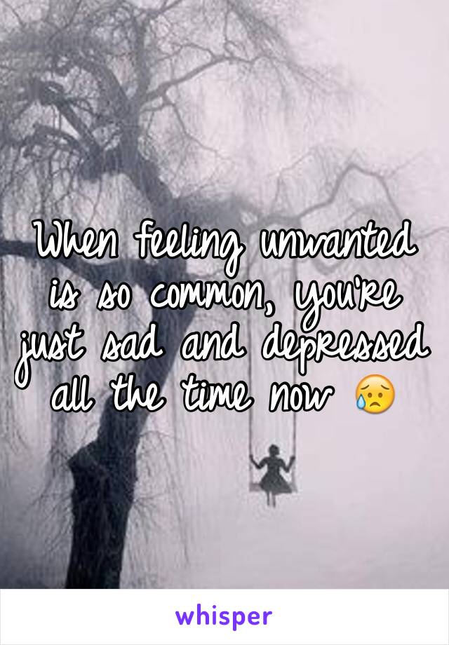 When feeling unwanted is so common, you're just sad and depressed all the time now 😥