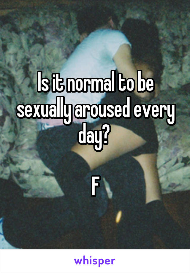 Is it normal to be sexually aroused every day? 

F