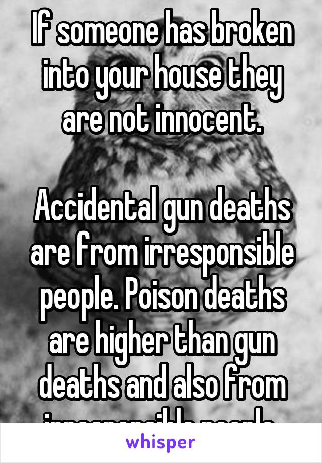 If someone has broken into your house they are not innocent.

Accidental gun deaths are from irresponsible people. Poison deaths are higher than gun deaths and also from irresponsible people.