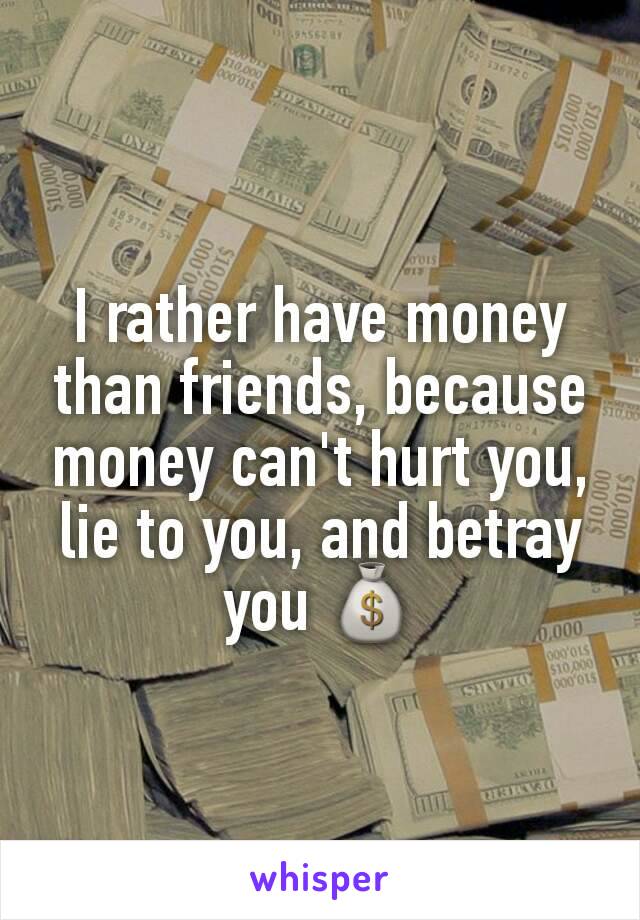 I rather have money than friends, because money can't hurt you, lie to you, and betray you 💰