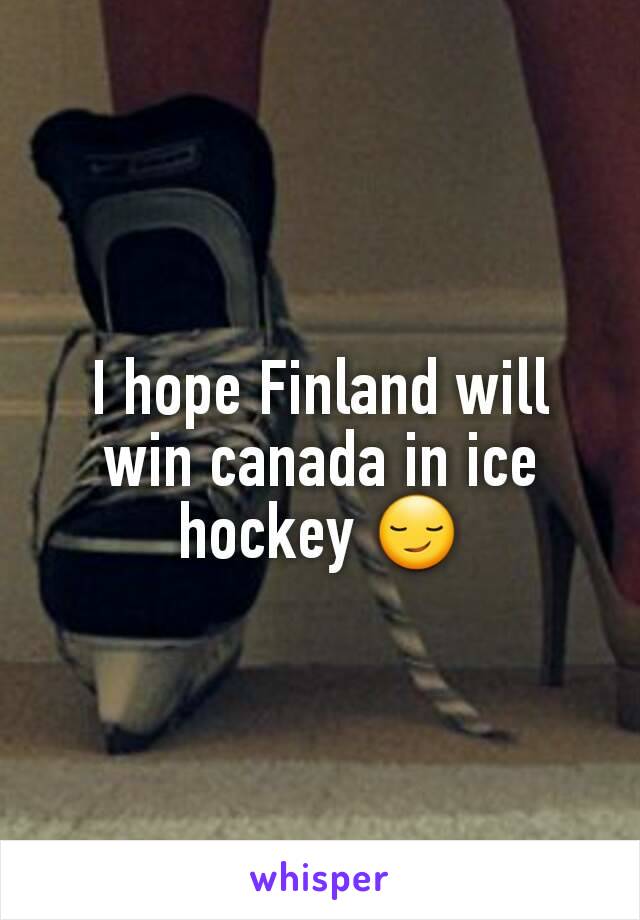 I hope Finland will win canada in ice hockey 😏