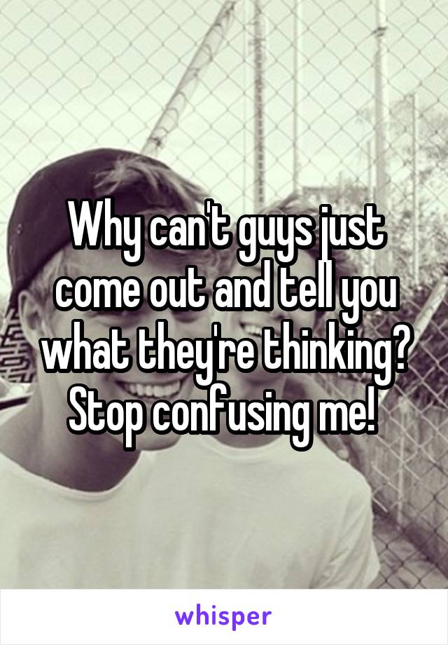 Why can't guys just come out and tell you what they're thinking? Stop confusing me! 