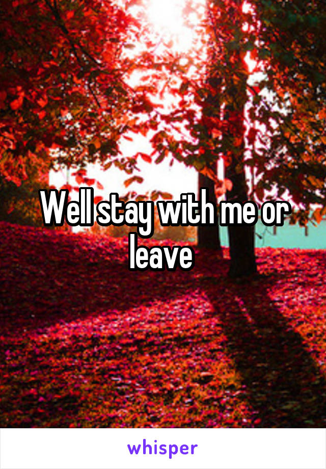 Well stay with me or leave 