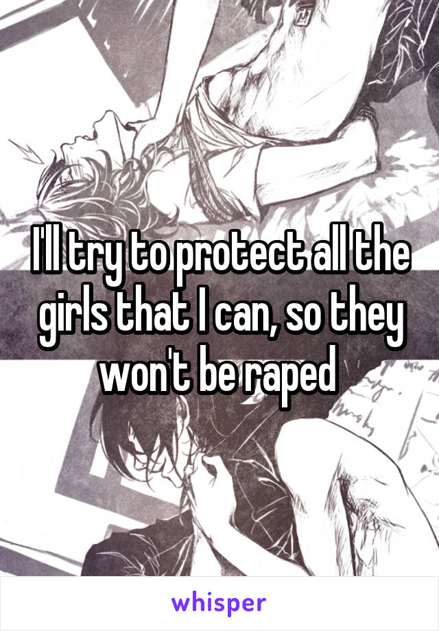 I'll try to protect all the girls that I can, so they won't be raped 