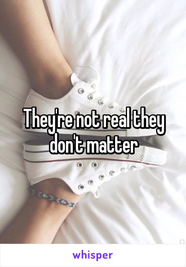 They're not real they don't matter