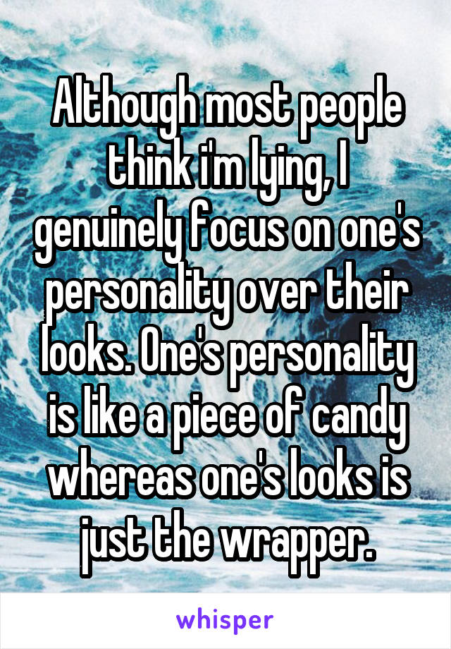 Although most people think i'm lying, I genuinely focus on one's personality over their looks. One's personality is like a piece of candy whereas one's looks is just the wrapper.