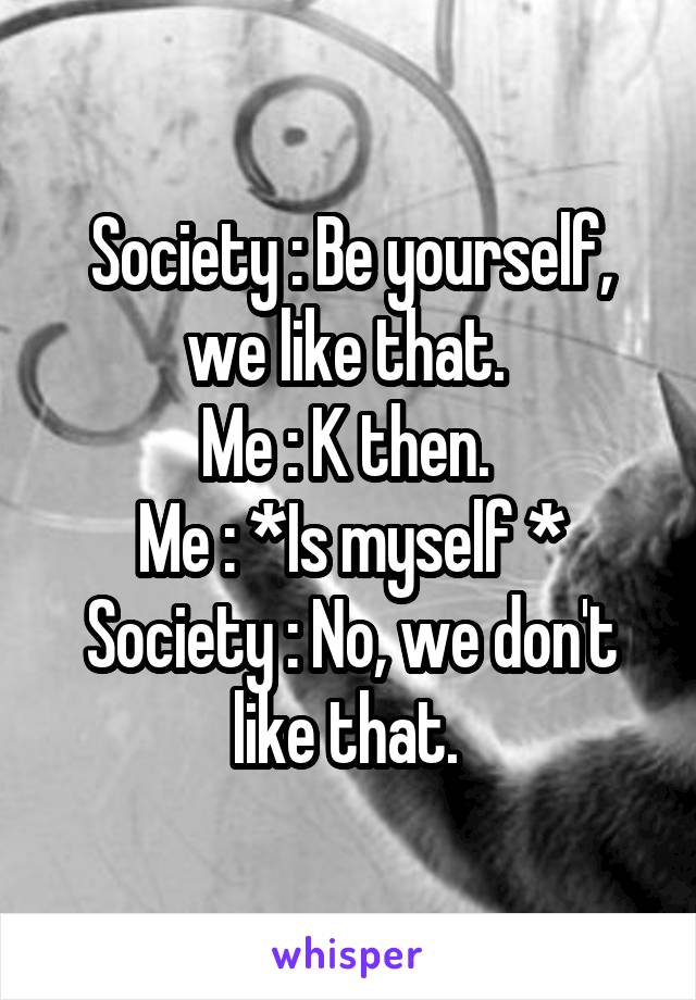 Society : Be yourself, we like that. 
Me : K then. 
Me : *Is myself *
Society : No, we don't like that. 