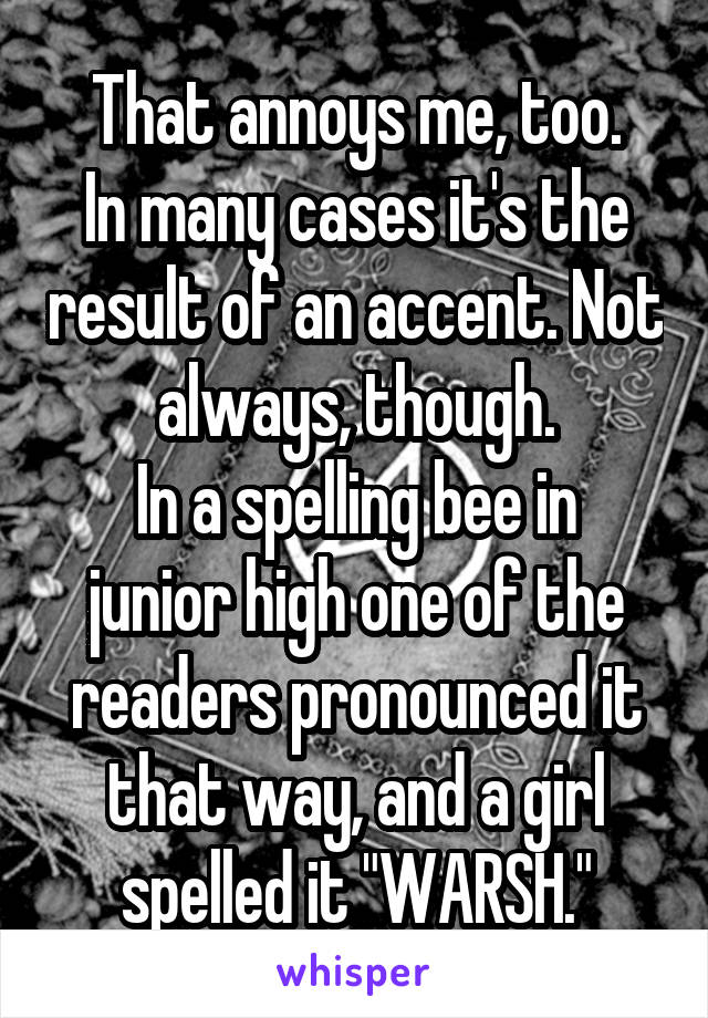 That annoys me, too.
In many cases it's the result of an accent. Not always, though.
In a spelling bee in junior high one of the readers pronounced it that way, and a girl spelled it "WARSH."