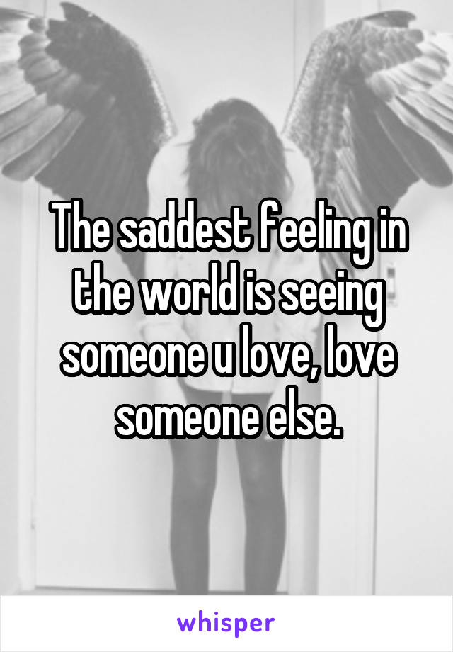 The saddest feeling in the world is seeing someone u love, love someone else.