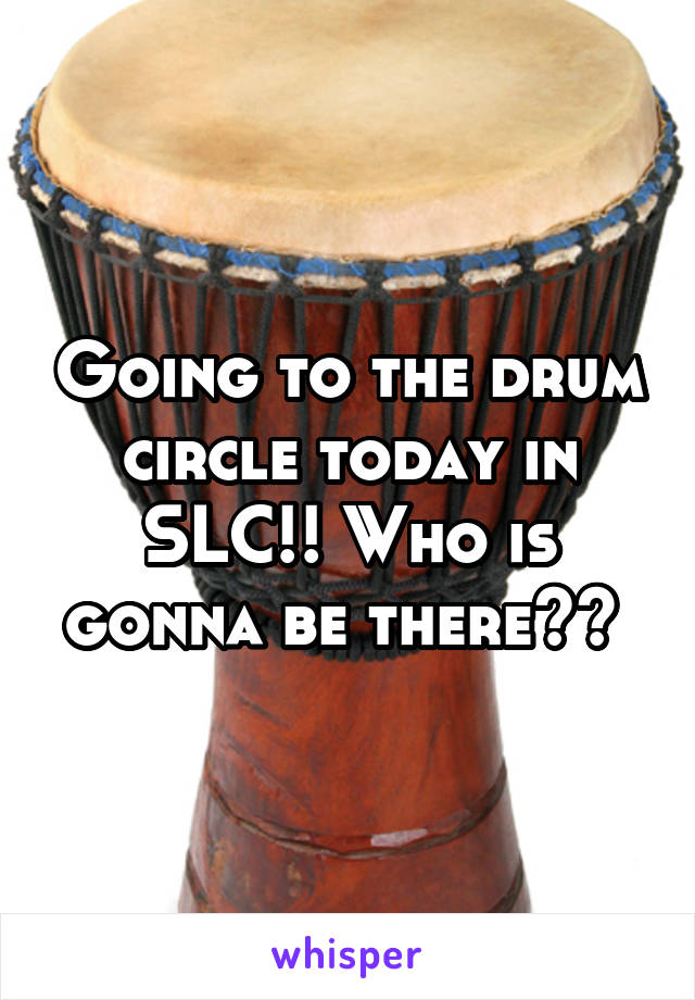 Going to the drum circle today in SLC!! Who is gonna be there?? 