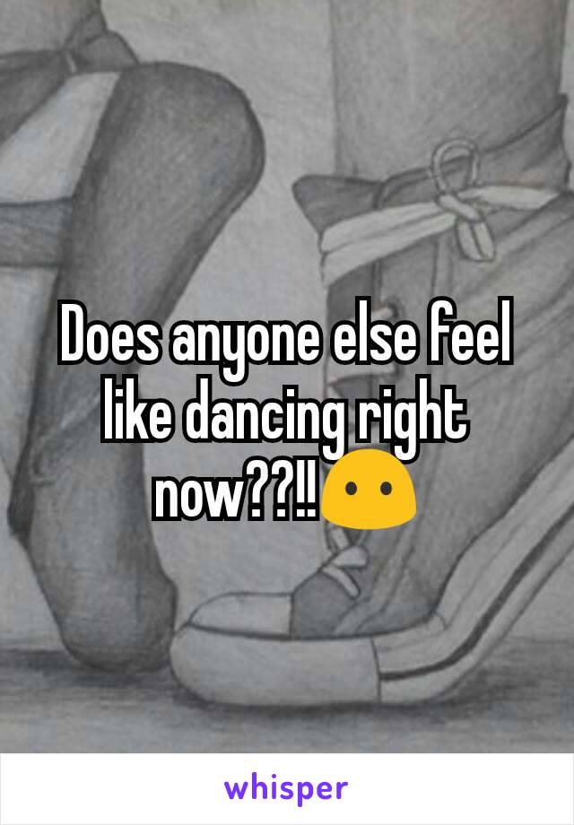 Does anyone else feel like dancing right now??!!😶