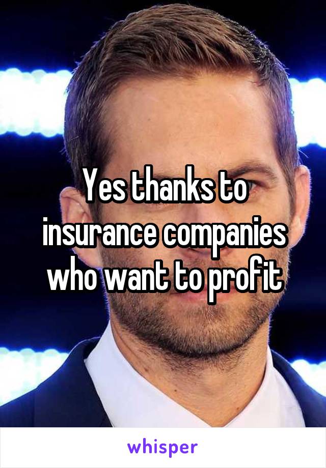 Yes thanks to insurance companies who want to profit