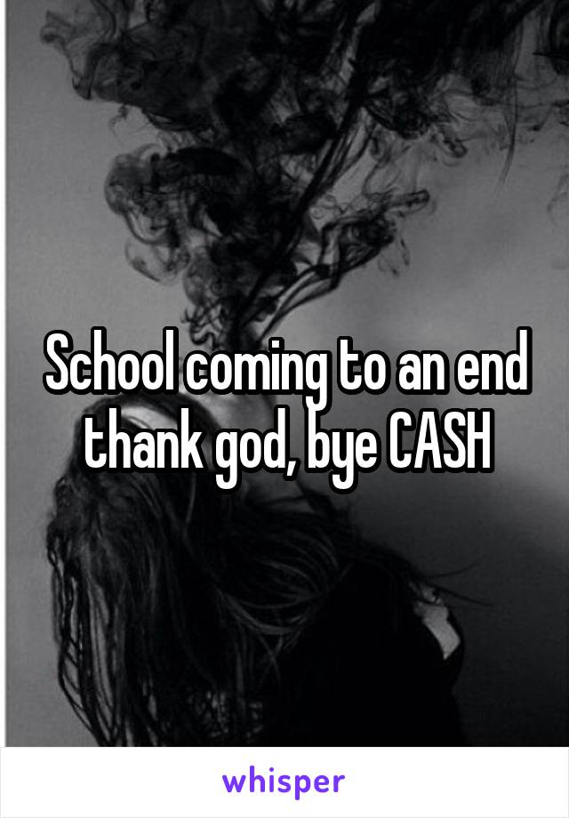 School coming to an end thank god, bye CASH