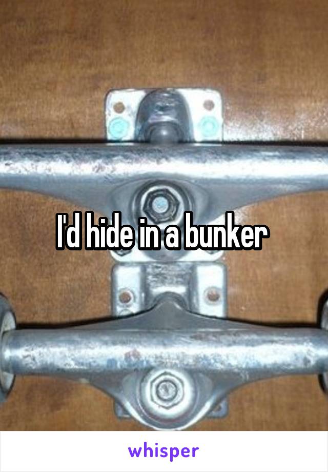 I'd hide in a bunker 