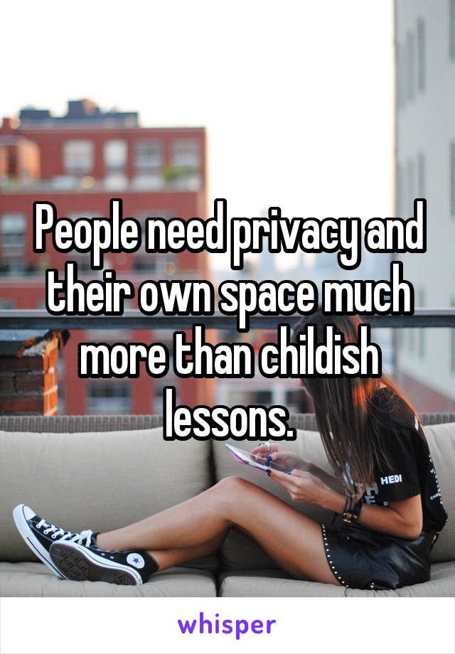 People need privacy and their own space much more than childish lessons.