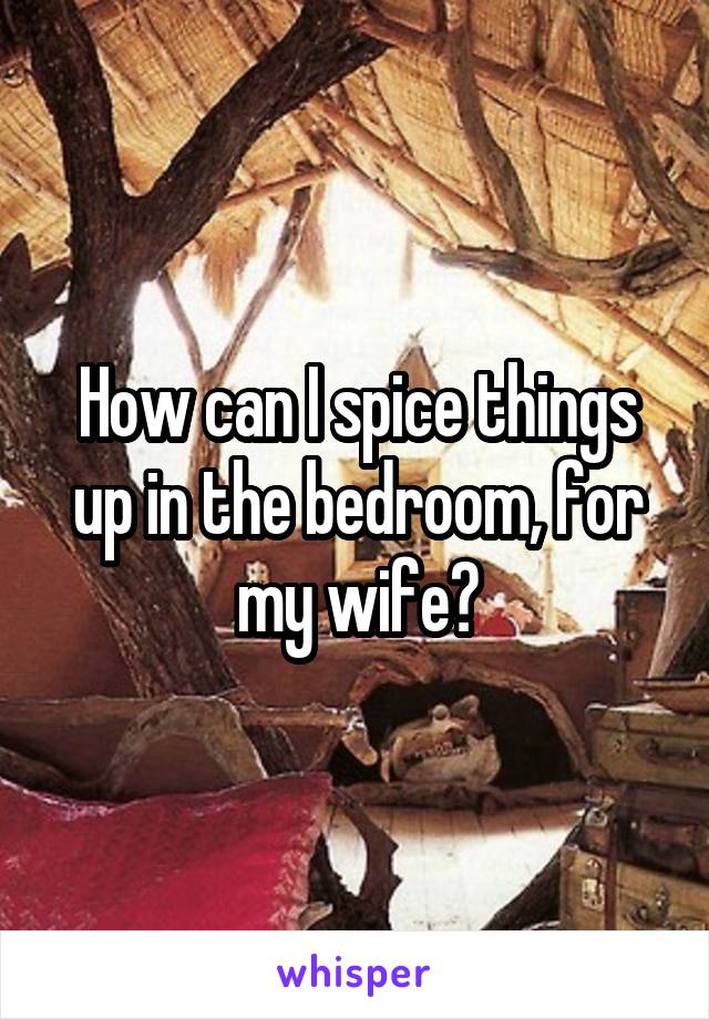 How can I spice things up in the bedroom, for my wife?