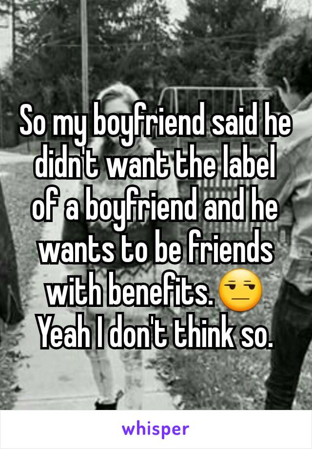 So my boyfriend said he didn't want the label of a boyfriend and he wants to be friends with benefits.😒 Yeah I don't think so.