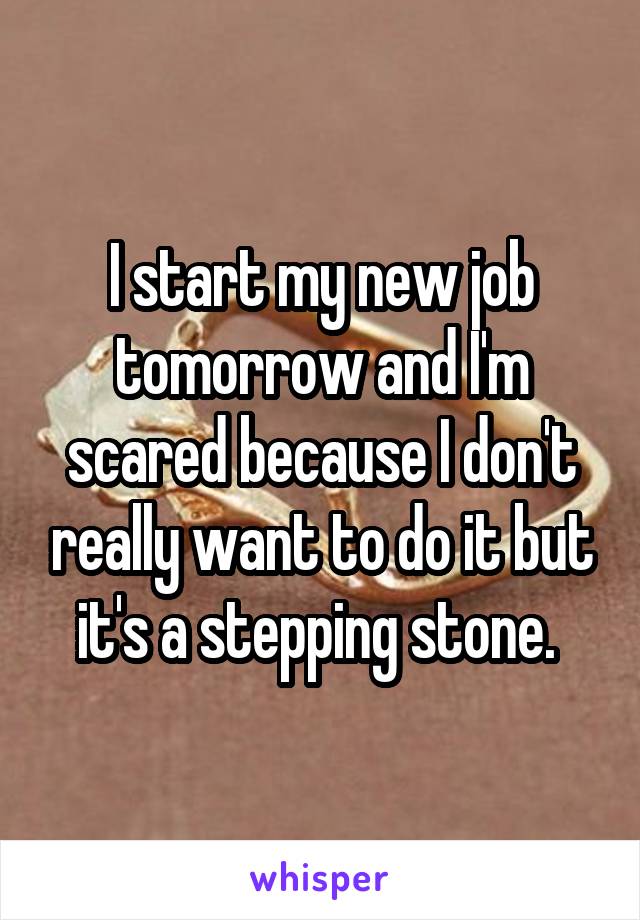 I start my new job tomorrow and I'm scared because I don't really want to do it but it's a stepping stone. 