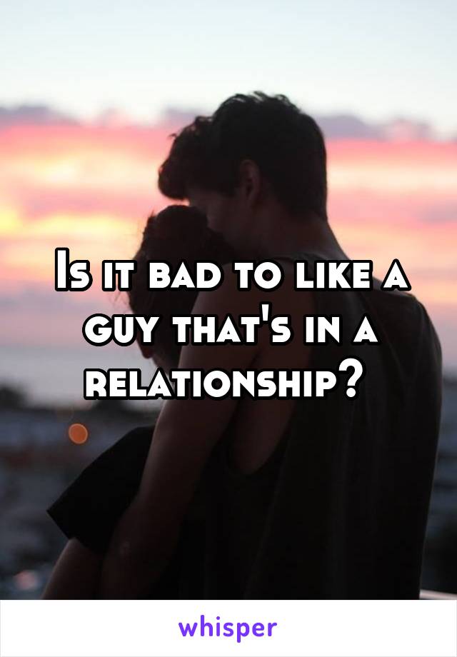 Is it bad to like a guy that's in a relationship? 