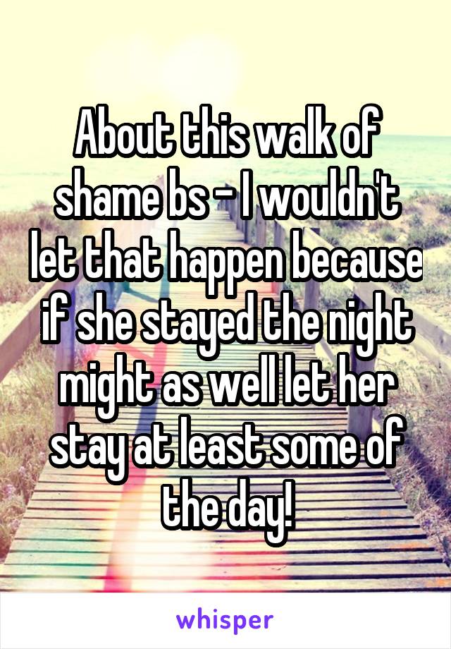 About this walk of shame bs - I wouldn't let that happen because if she stayed the night might as well let her stay at least some of the day!